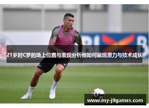 21岁时C罗的场上位置与表现分析他如何展现潜力与技术成长