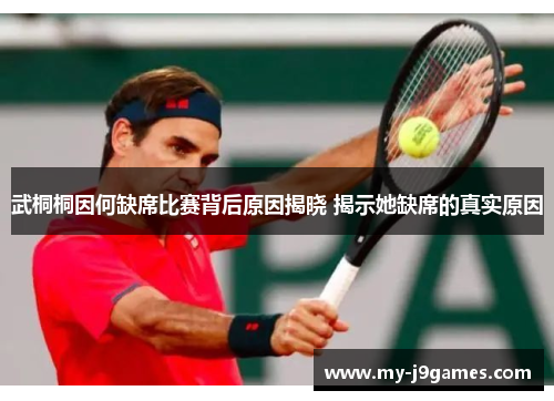 武桐桐因何缺席比赛背后原因揭晓 揭示她缺席的真实原因