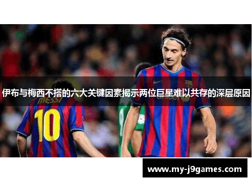 伊布与梅西不搭的六大关键因素揭示两位巨星难以共存的深层原因