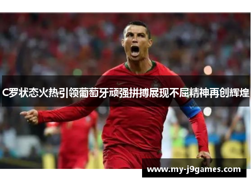 C罗状态火热引领葡萄牙顽强拼搏展现不屈精神再创辉煌