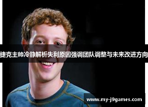 捷克主帅冷静解析失利原因强调团队调整与未来改进方向