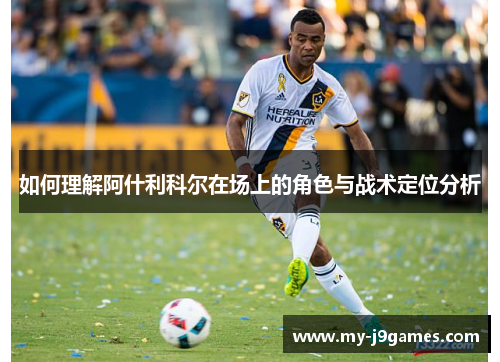 如何理解阿什利科尔在场上的角色与战术定位分析