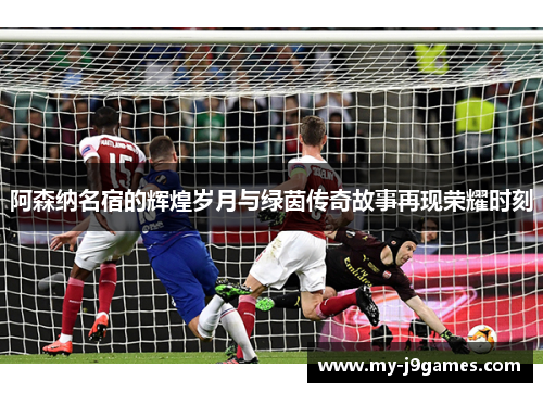 阿森纳名宿的辉煌岁月与绿茵传奇故事再现荣耀时刻