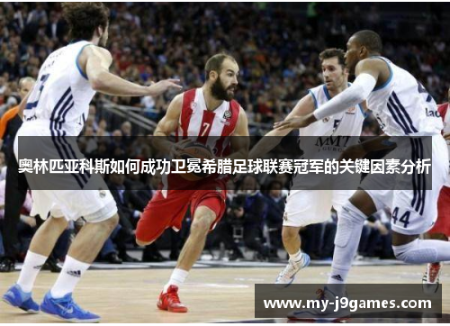 奥林匹亚科斯如何成功卫冕希腊足球联赛冠军的关键因素分析