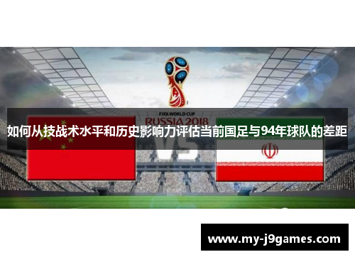 如何从技战术水平和历史影响力评估当前国足与94年球队的差距