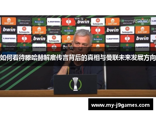 如何看待滕哈赫解雇传言背后的真相与曼联未来发展方向