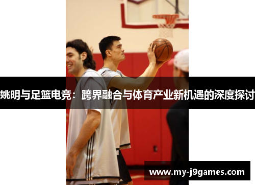 姚明与足篮电竞：跨界融合与体育产业新机遇的深度探讨