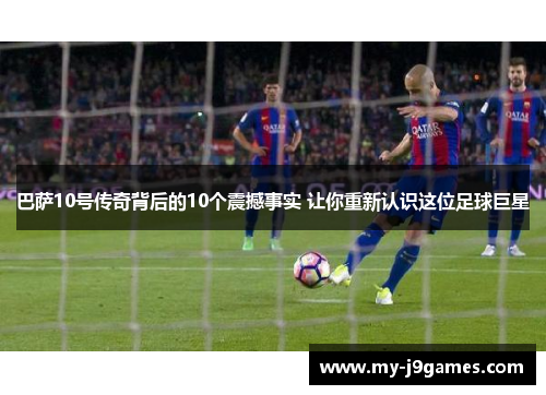 巴萨10号传奇背后的10个震撼事实 让你重新认识这位足球巨星