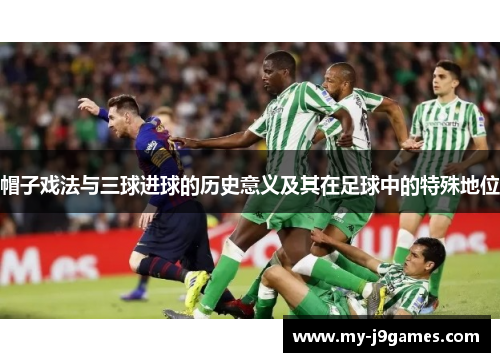 帽子戏法与三球进球的历史意义及其在足球中的特殊地位