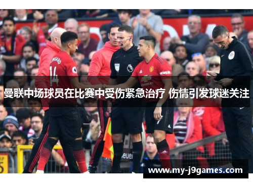 曼联中场球员在比赛中受伤紧急治疗 伤情引发球迷关注