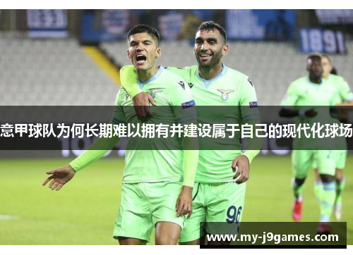 意甲球队为何长期难以拥有并建设属于自己的现代化球场