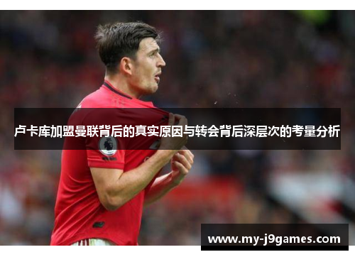 卢卡库加盟曼联背后的真实原因与转会背后深层次的考量分析