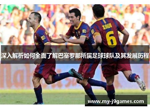 深入解析如何全面了解巴塞罗那所属足球球队及其发展历程