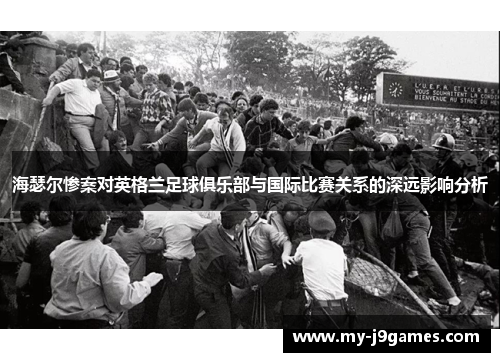 海瑟尔惨案对英格兰足球俱乐部与国际比赛关系的深远影响分析