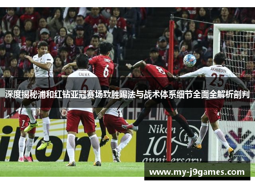 深度揭秘浦和红钻亚冠赛场致胜踢法与战术体系细节全面全解析剖判