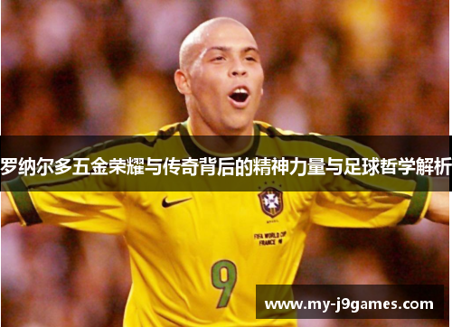 罗纳尔多五金荣耀与传奇背后的精神力量与足球哲学解析