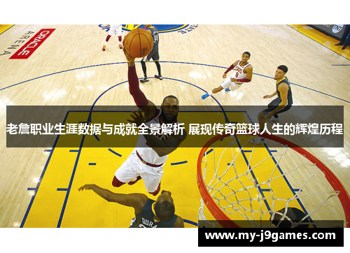 老詹职业生涯数据与成就全景解析 展现传奇篮球人生的辉煌历程