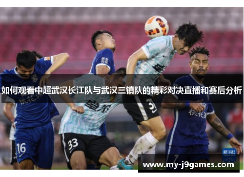 如何观看中超武汉长江队与武汉三镇队的精彩对决直播和赛后分析