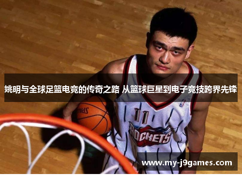 姚明与全球足篮电竞的传奇之路 从篮球巨星到电子竞技跨界先锋