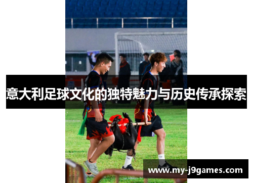 意大利足球文化的独特魅力与历史传承探索