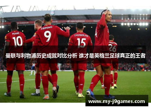 曼联与利物浦历史成就对比分析 谁才是英格兰足球真正的王者