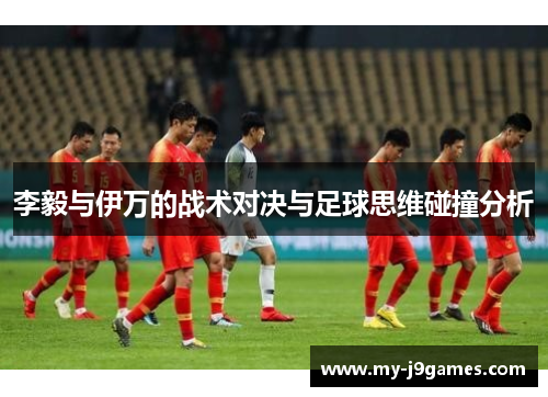 李毅与伊万的战术对决与足球思维碰撞分析