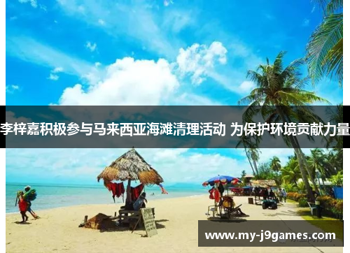 李梓嘉积极参与马来西亚海滩清理活动 为保护环境贡献力量