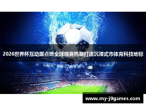 2026世界杯互动屏点燃全球观赛热潮打造沉浸式市体育科技地标