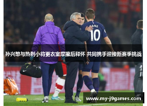 孙兴慜与热刺小将更衣室摩擦后释怀 共同携手迎接新赛季挑战