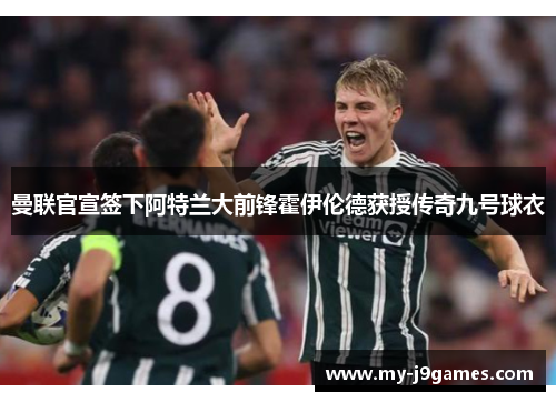 曼联官宣签下阿特兰大前锋霍伊伦德获授传奇九号球衣