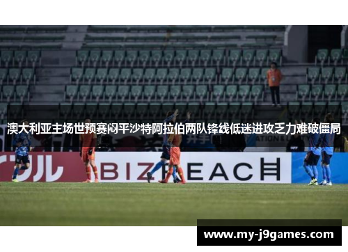 澳大利亚主场世预赛闷平沙特阿拉伯两队锋线低迷进攻乏力难破僵局
