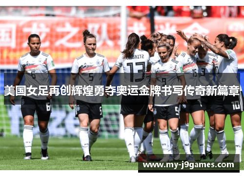 美国女足再创辉煌勇夺奥运金牌书写传奇新篇章