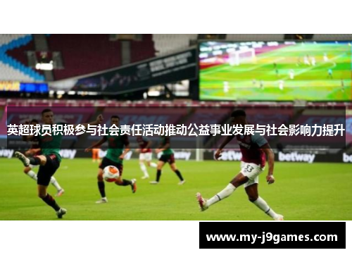英超球员积极参与社会责任活动推动公益事业发展与社会影响力提升