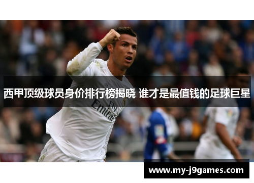 西甲顶级球员身价排行榜揭晓 谁才是最值钱的足球巨星